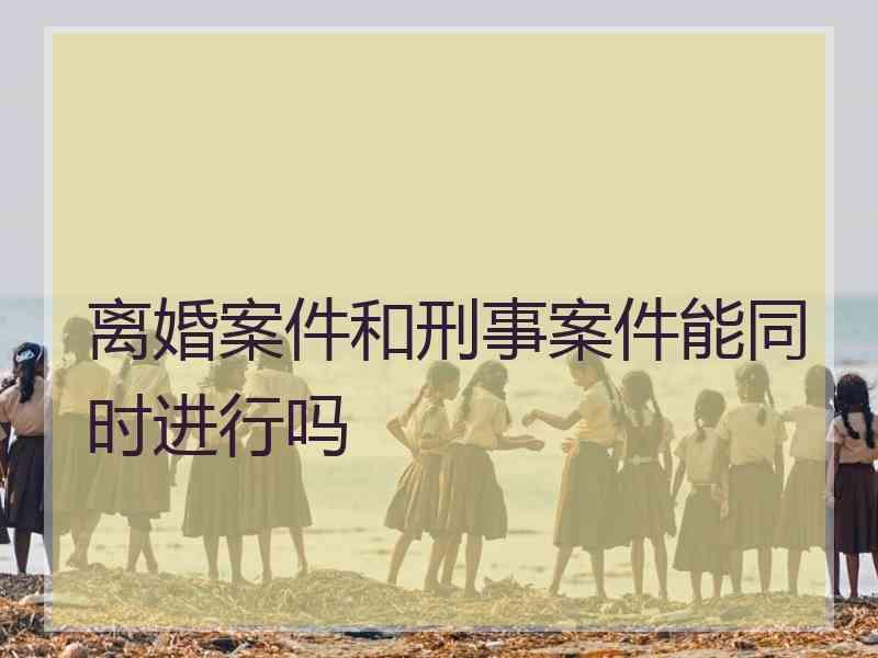 离婚案件和刑事案件能同时进行吗