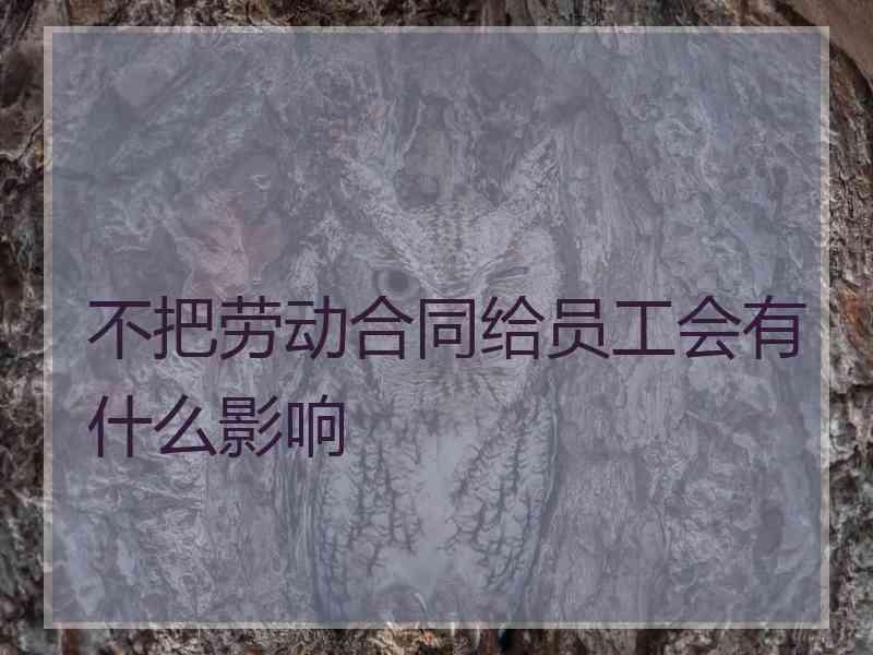 不把劳动合同给员工会有什么影响