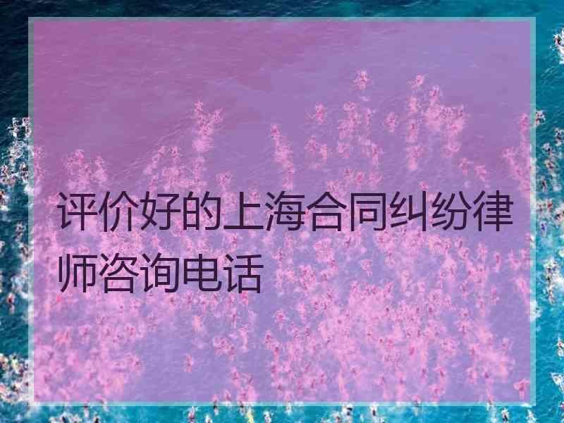 评价好的上海合同纠纷律师咨询电话