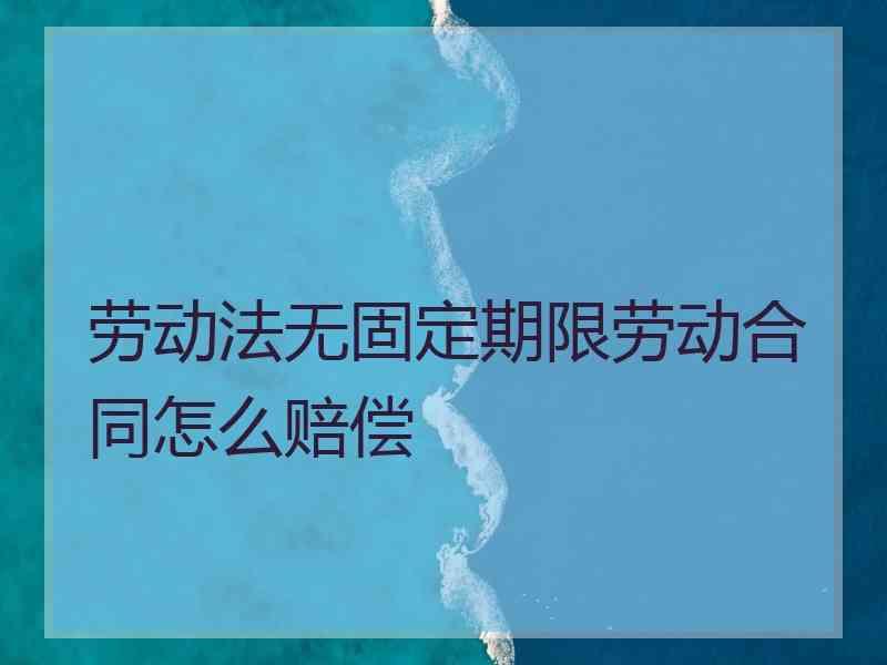 劳动法无固定期限劳动合同怎么赔偿