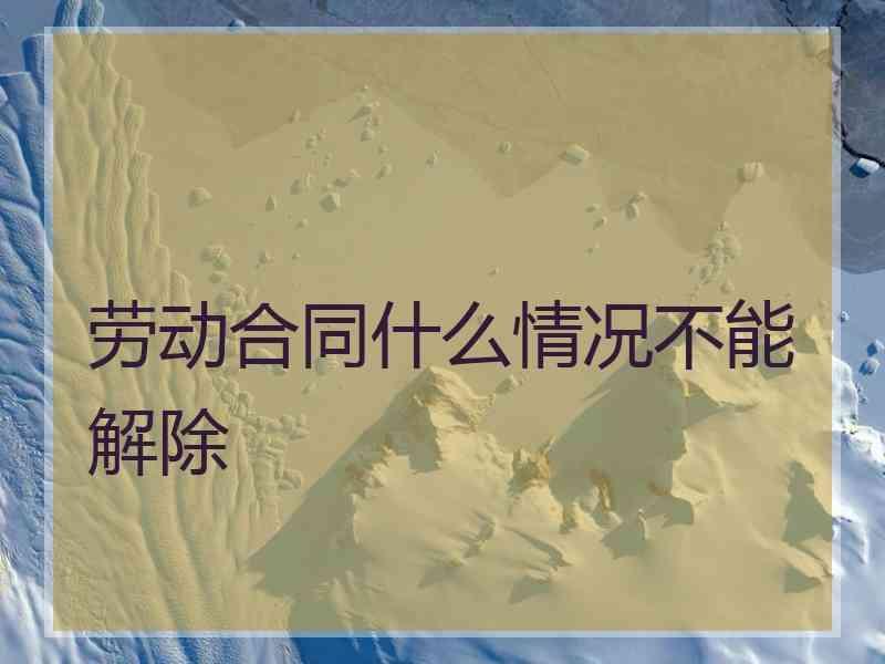 劳动合同什么情况不能解除