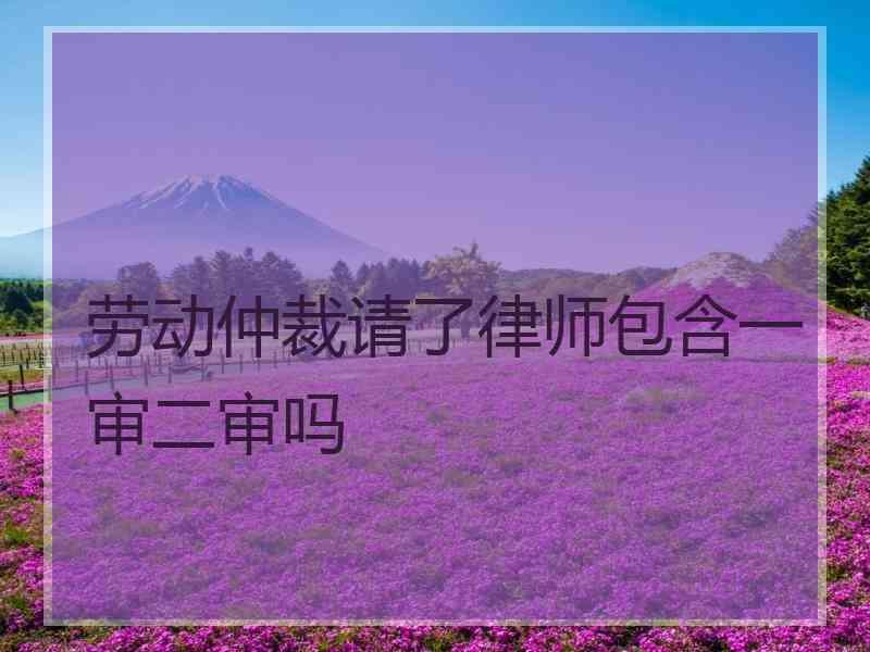 劳动仲裁请了律师包含一审二审吗