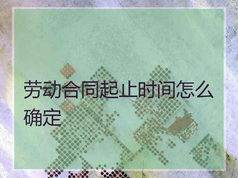 劳动合同起止时间怎么确定