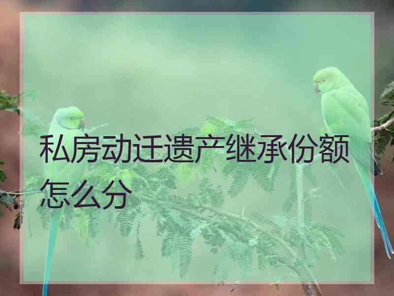 私房动迁遗产继承份额怎么分