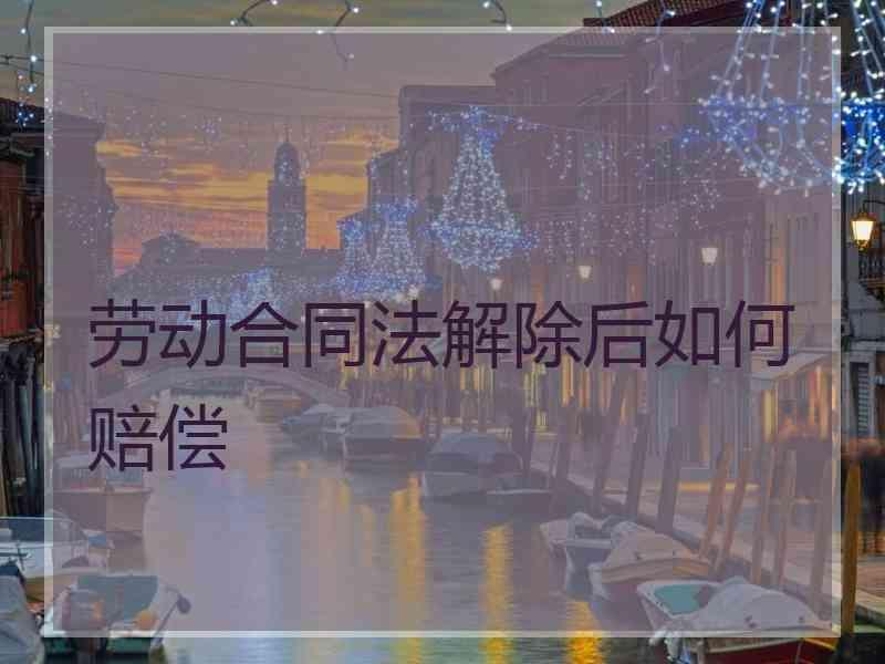 劳动合同法解除后如何赔偿