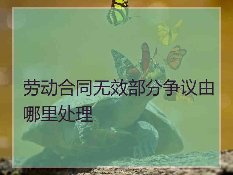 劳动合同无效部分争议由哪里处理