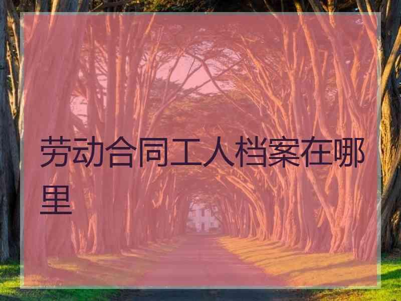 劳动合同工人档案在哪里