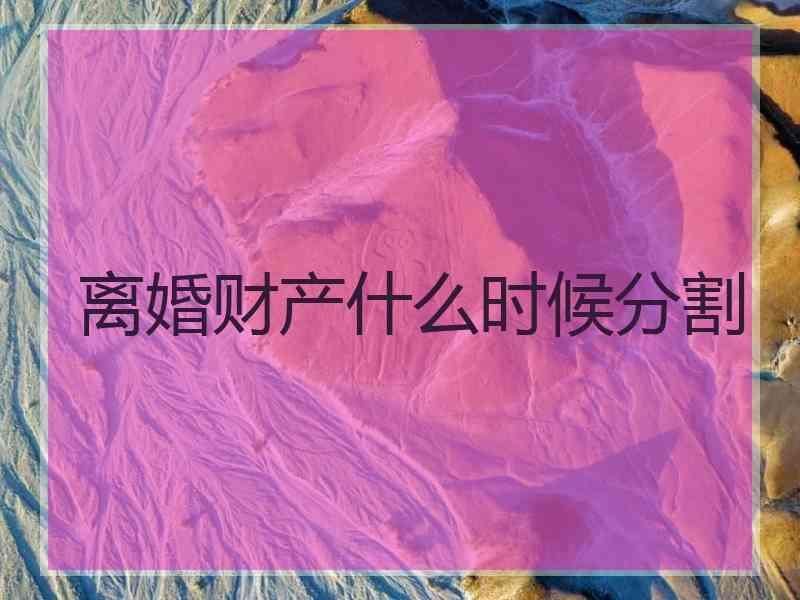 离婚财产什么时候分割