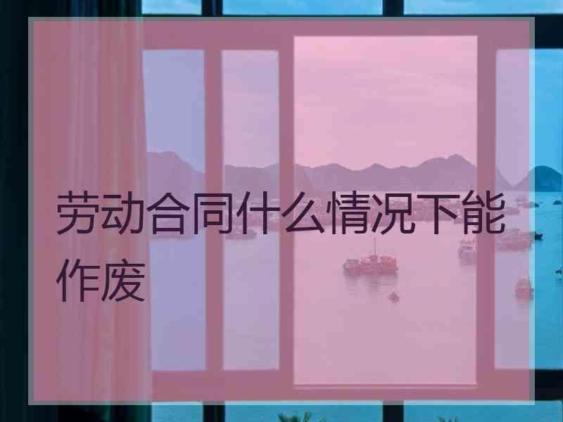 劳动合同什么情况下能作废