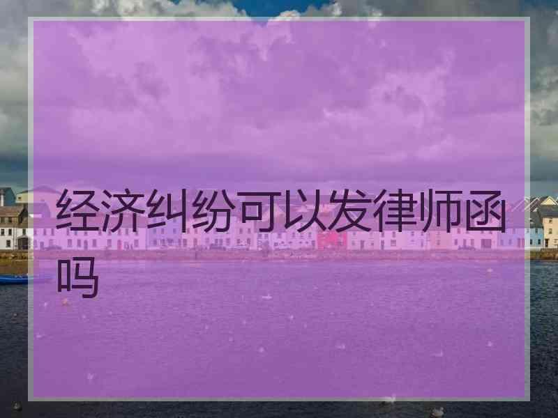 经济纠纷可以发律师函吗