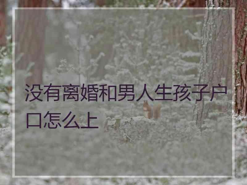 没有离婚和男人生孩子户口怎么上