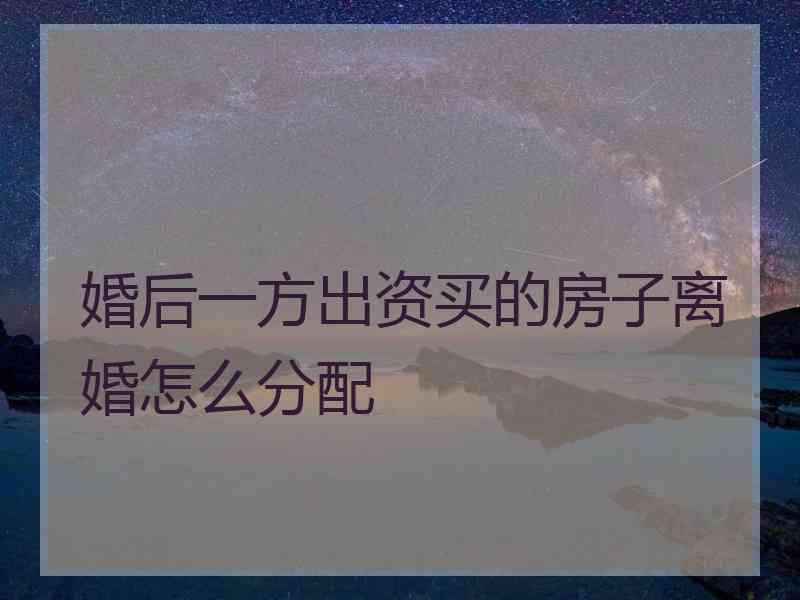 婚后一方出资买的房子离婚怎么分配