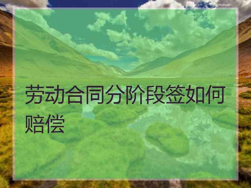 劳动合同分阶段签如何赔偿