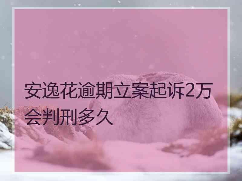 安逸花逾期立案起诉2万会判刑多久