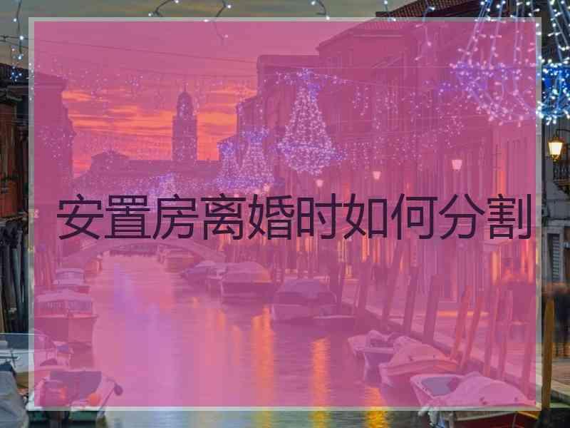 安置房离婚时如何分割