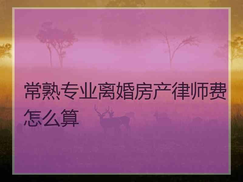 常熟专业离婚房产律师费怎么算