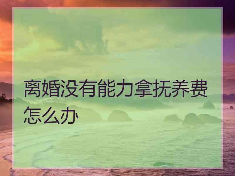 离婚没有能力拿抚养费怎么办