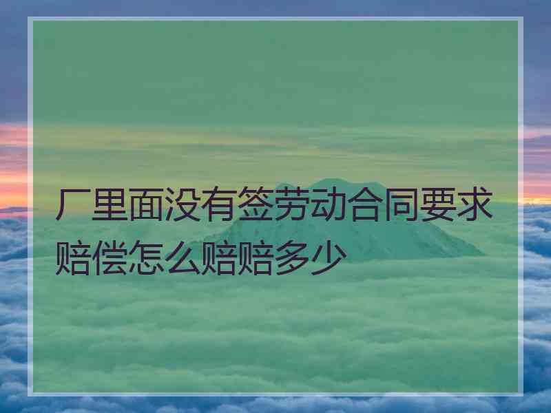 厂里面没有签劳动合同要求赔偿怎么赔赔多少