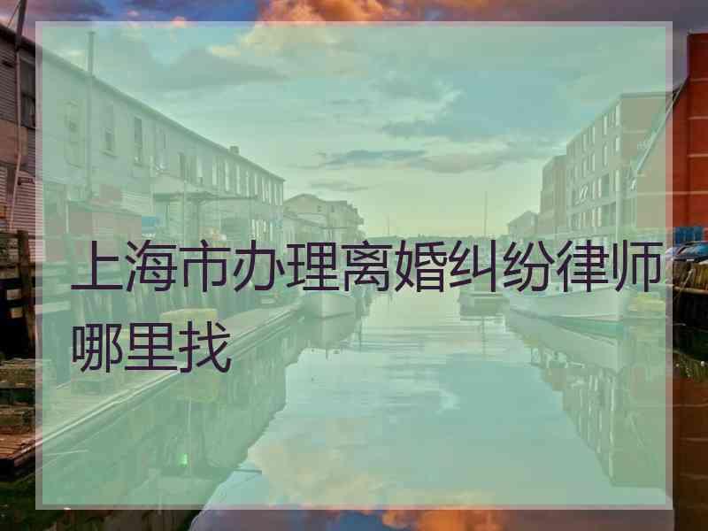 上海市办理离婚纠纷律师哪里找