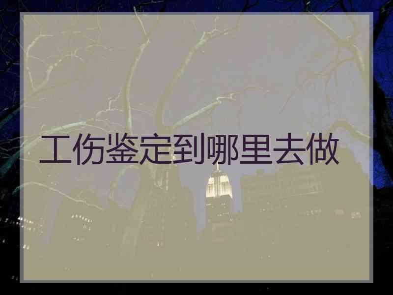 工伤鉴定到哪里去做