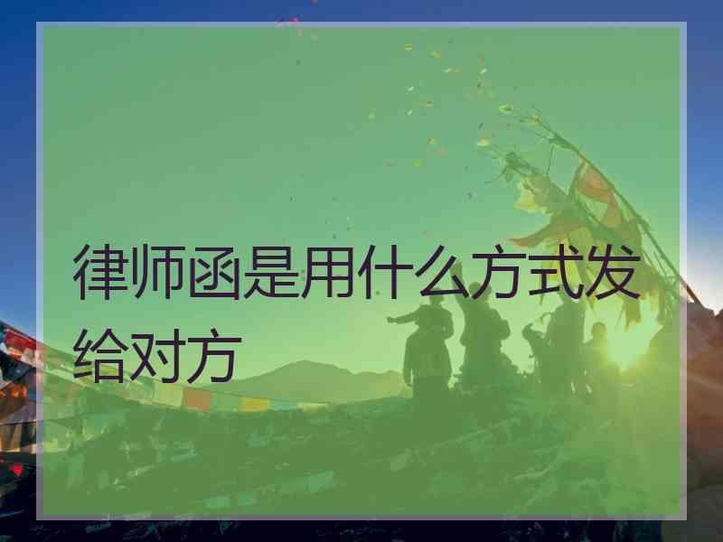 律师函是用什么方式发给对方