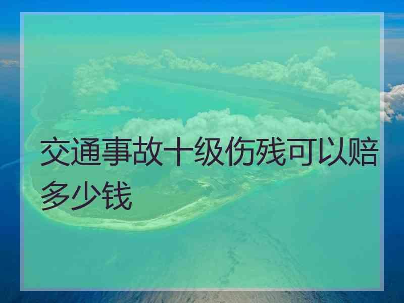 交通事故十级伤残可以赔多少钱