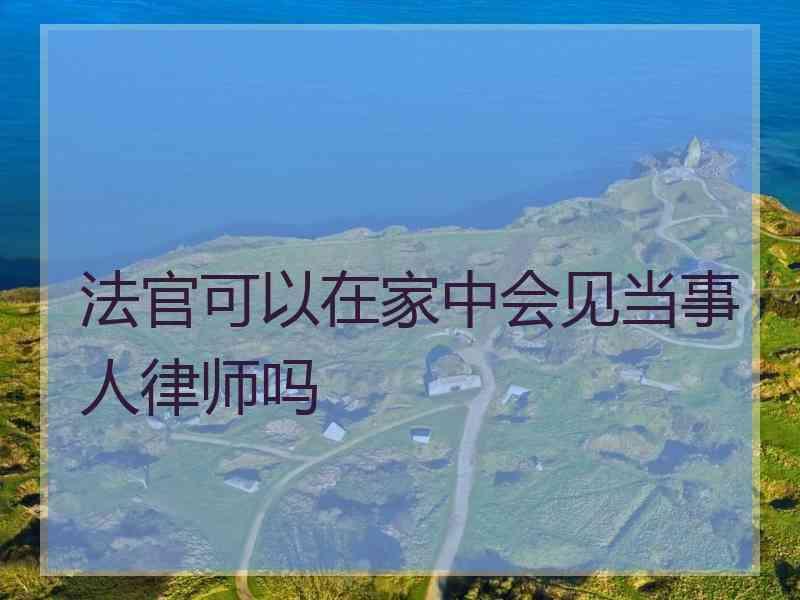 法官可以在家中会见当事人律师吗
