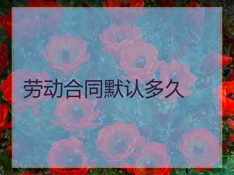 劳动合同默认多久