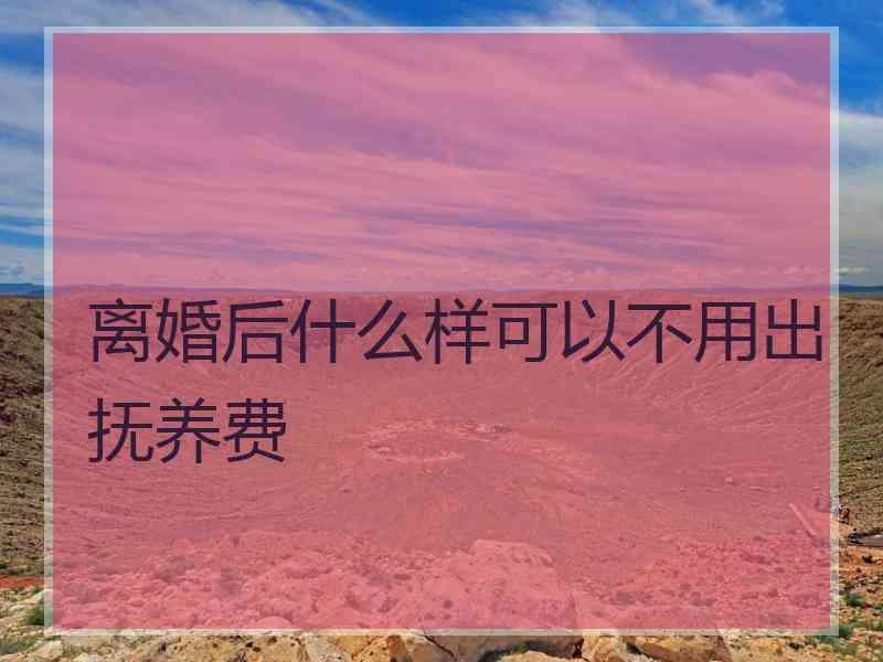 离婚后什么样可以不用出抚养费