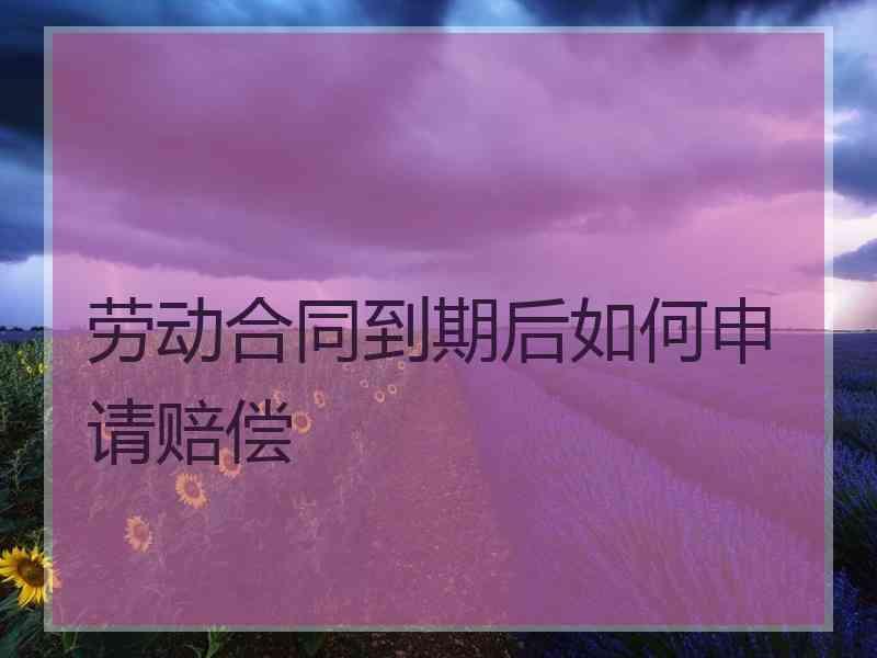 劳动合同到期后如何申请赔偿