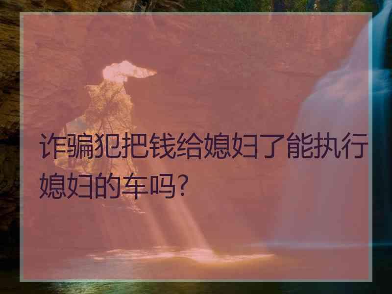 诈骗犯把钱给媳妇了能执行媳妇的车吗?