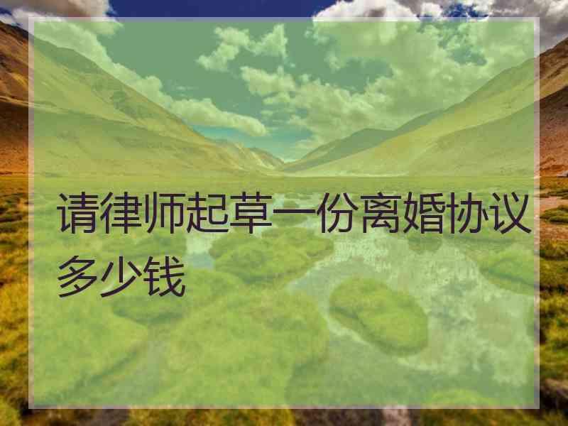 请律师起草一份离婚协议多少钱