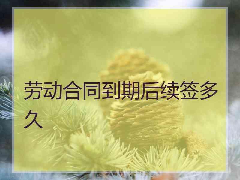 劳动合同到期后续签多久