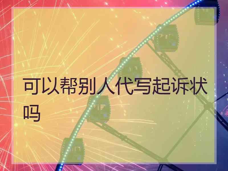 可以帮别人代写起诉状吗