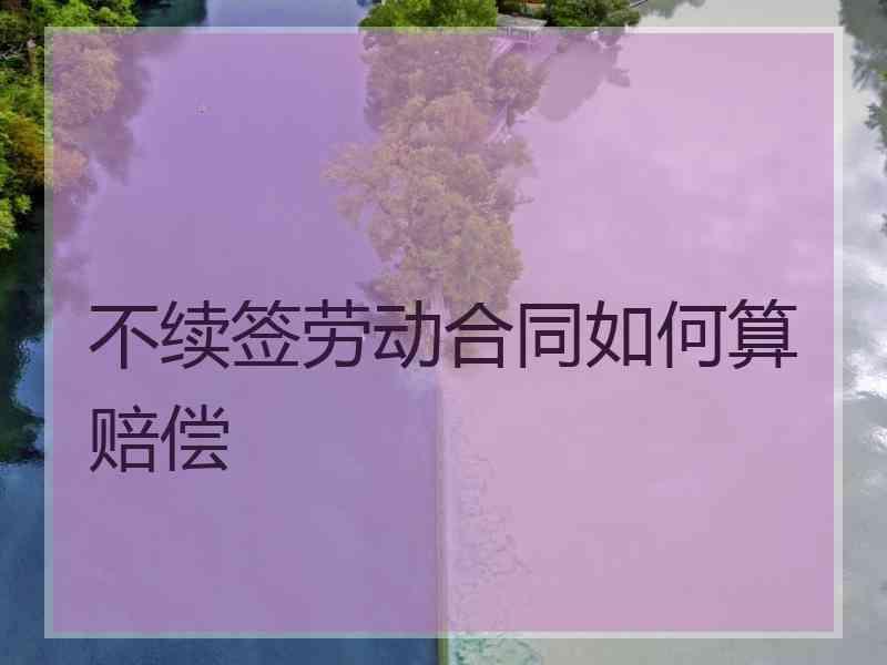 不续签劳动合同如何算赔偿