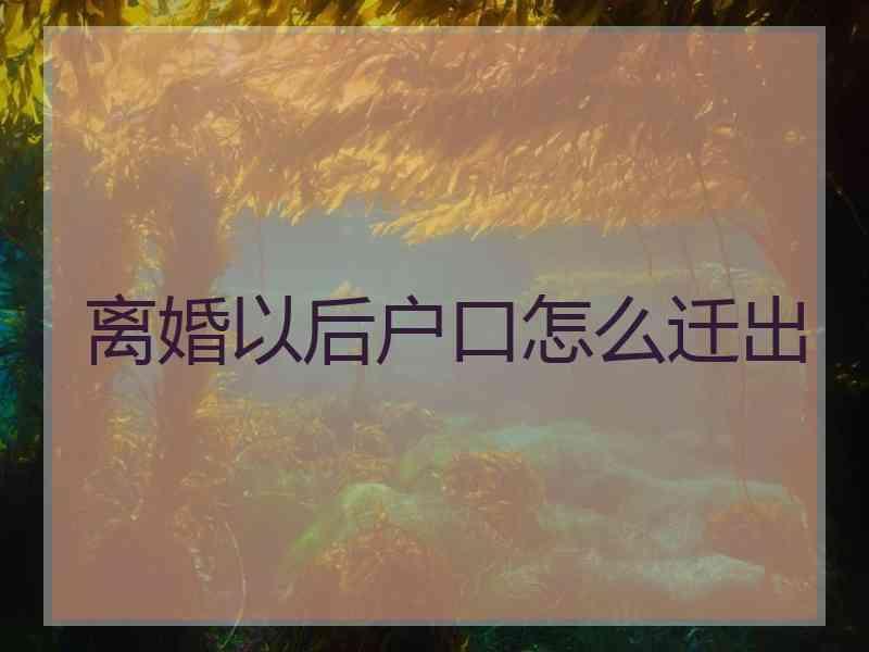 离婚以后户口怎么迁出