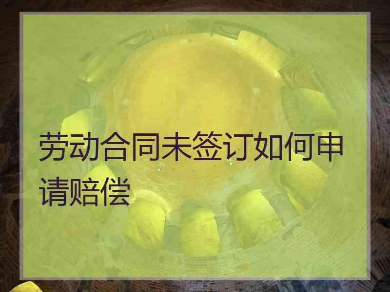 劳动合同未签订如何申请赔偿