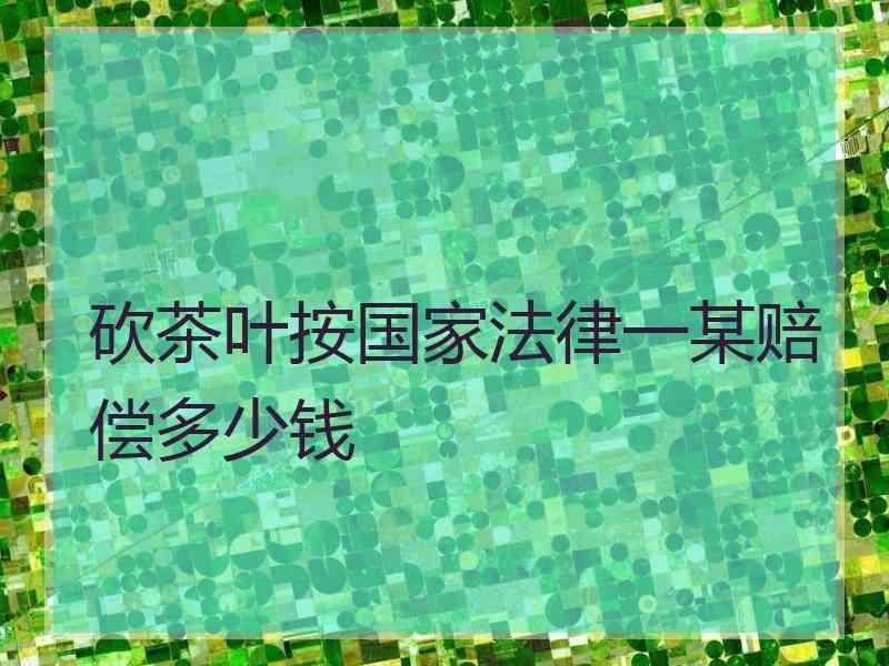 砍茶叶按国家法律一某赔偿多少钱