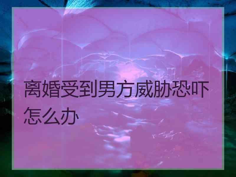 离婚受到男方威胁恐吓怎么办