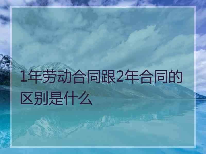 1年劳动合同跟2年合同的区别是什么