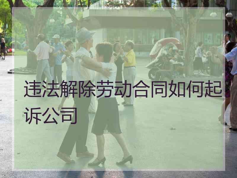 违法解除劳动合同如何起诉公司