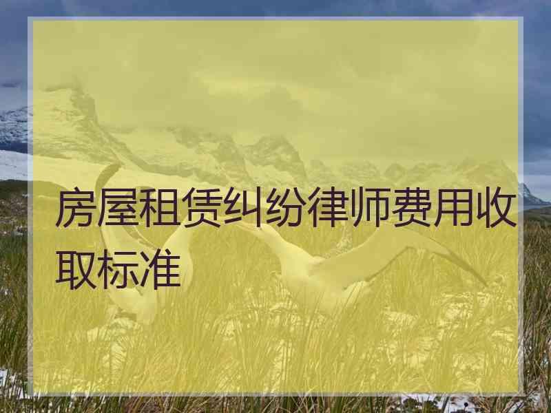 房屋租赁纠纷律师费用收取标准