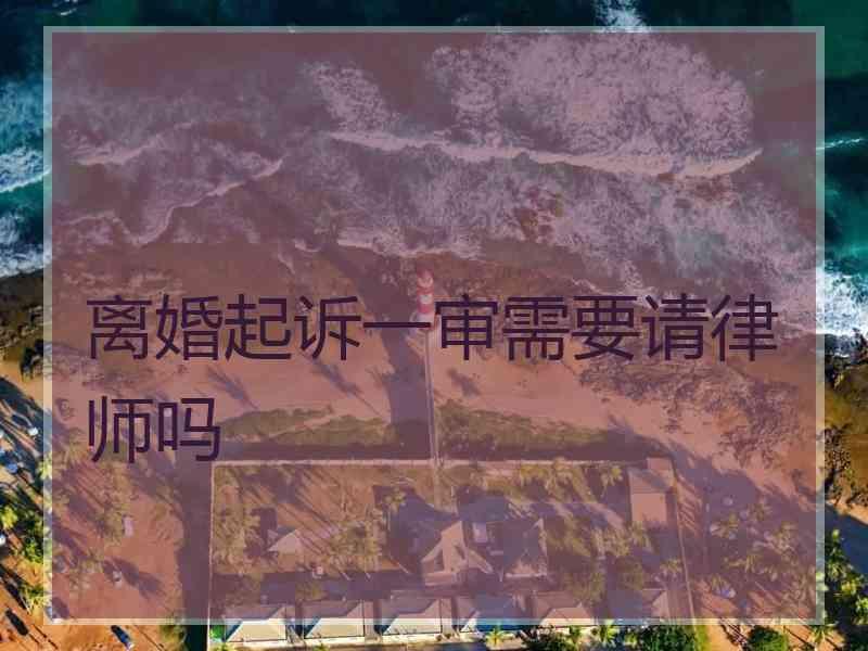 离婚起诉一审需要请律师吗