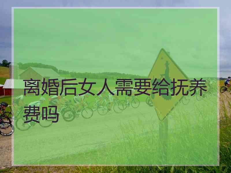 离婚后女人需要给抚养费吗