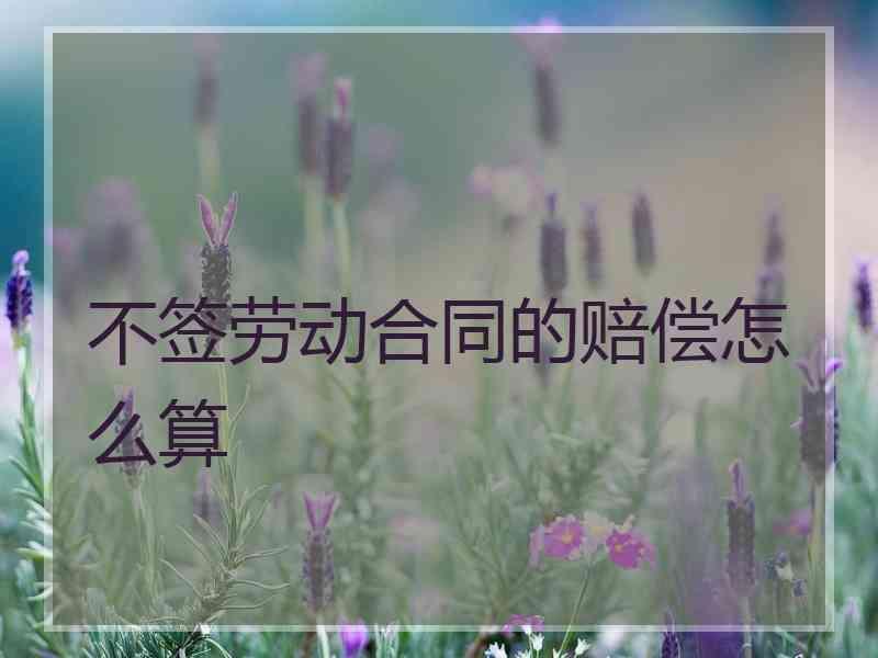 不签劳动合同的赔偿怎么算