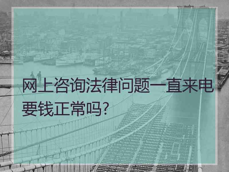 网上咨询法律问题一直来电要钱正常吗?