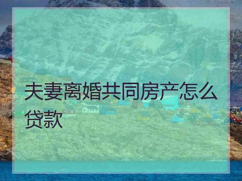 夫妻离婚共同房产怎么贷款