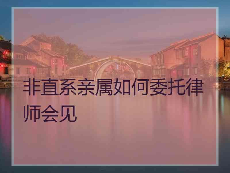 非直系亲属如何委托律师会见 非直系亲属如何委托律师会见