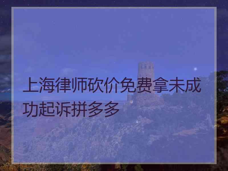 上海律师砍价免费拿未成功起诉拼多多