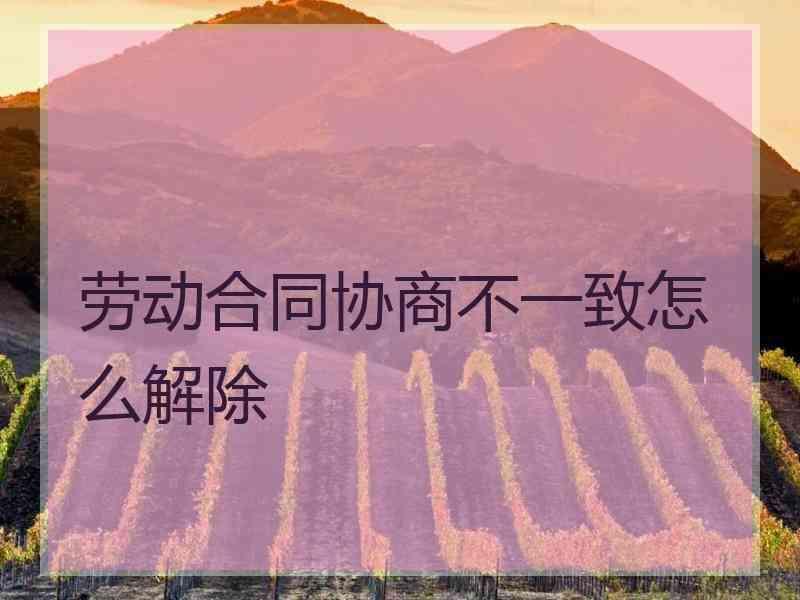 劳动合同协商不一致怎么解除